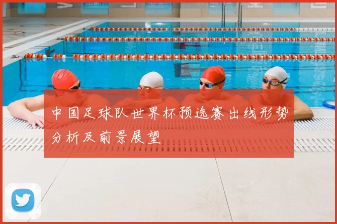 中国足球队世界杯预选赛出线形势分析及前景展望