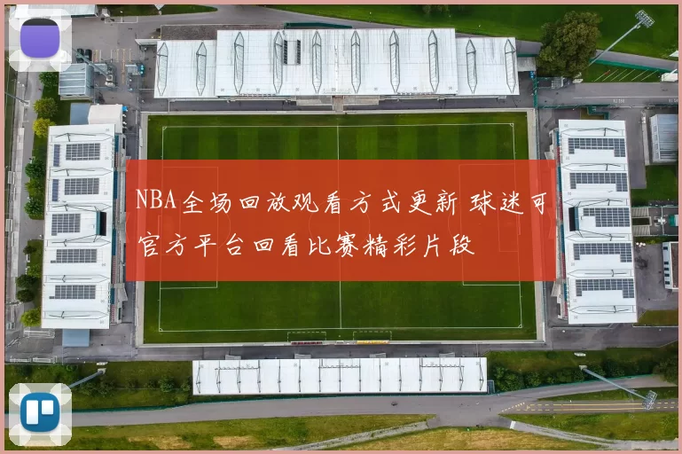 NBA全场回放观看方式更新 球迷可官方平台回看比赛精彩片段