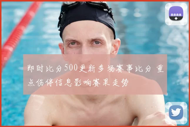 即时比分500更新多场赛事比分 重点伤停信息影响赛果走势