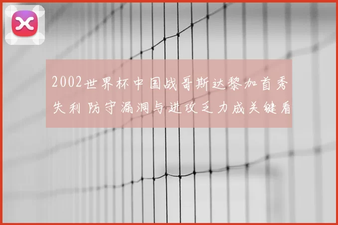 2002世界杯中国战哥斯达黎加首秀失利 防守漏洞与进攻乏力成关键看点