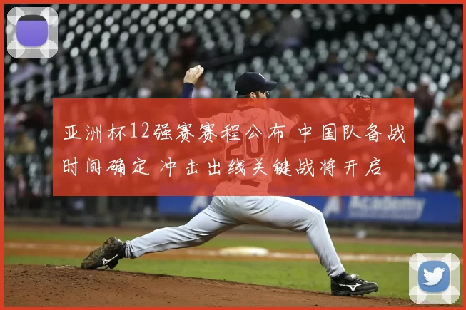 亚洲杯12强赛赛程公布 中国队备战时间确定 冲击出线关键战将开启