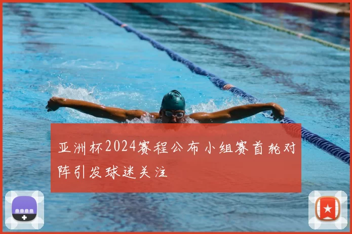 亚洲杯2024赛程公布小组赛首轮对阵引发球迷关注