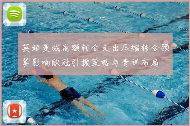 英超曼城高额转会支出压缩转会预算影响欧冠引援策略与青训布局