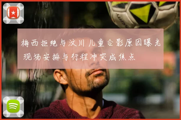 梅西拒绝与汶川儿童合影原因曝光 现场安排与行程冲突成焦点