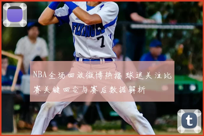 NBA全场回放微博热播 球迷关注比赛关键回合与赛后数据解析