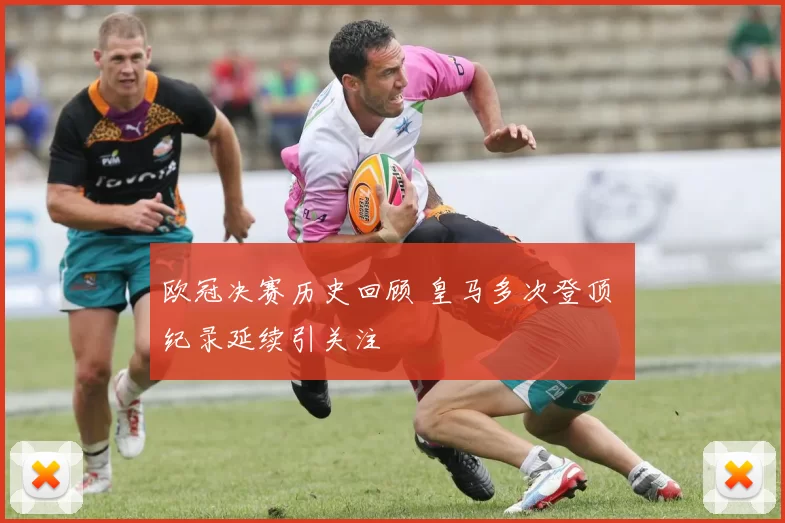 欧冠决赛历史回顾 皇马多次登顶 纪录延续引关注