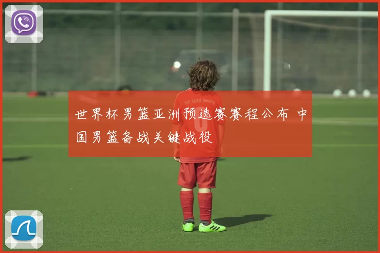 世界杯男篮亚洲预选赛赛程公布 中国男篮备战关键战役