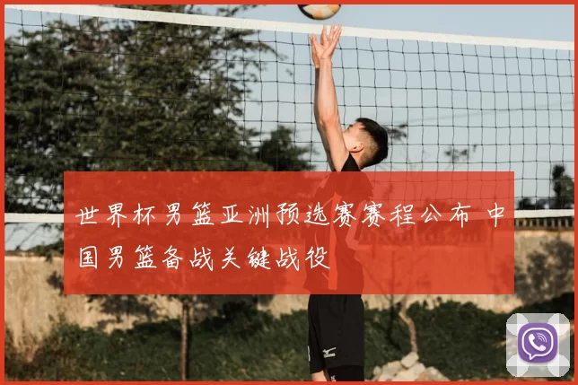 世界杯男篮亚洲预选赛赛程公布 中国男篮备战关键战役