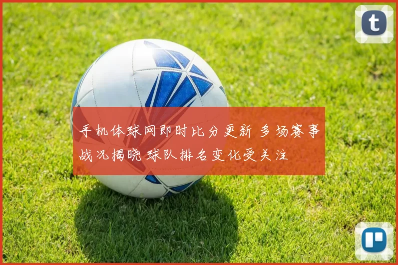 手机体球网即时比分更新 多场赛事战况揭晓 球队排名变化受关注