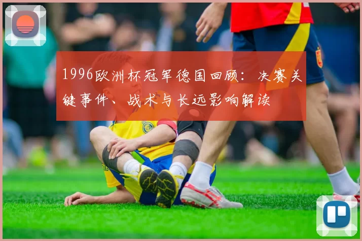 1996欧洲杯冠军德国回顾：决赛关键事件、战术与长远影响解读