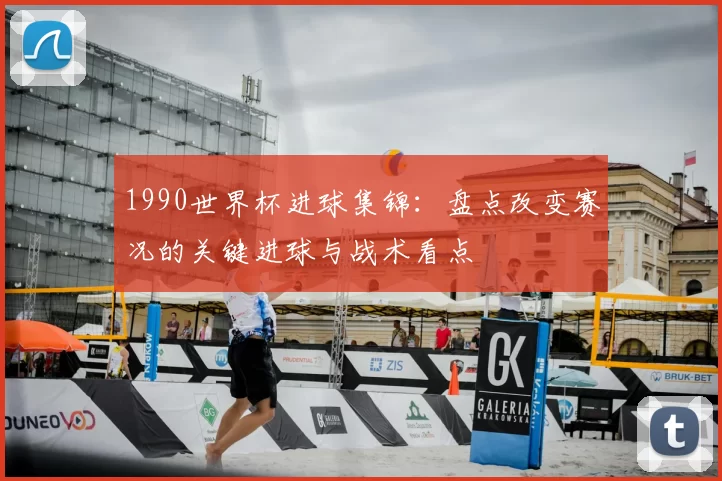 1990世界杯进球集锦：盘点改变赛况的关键进球与战术看点