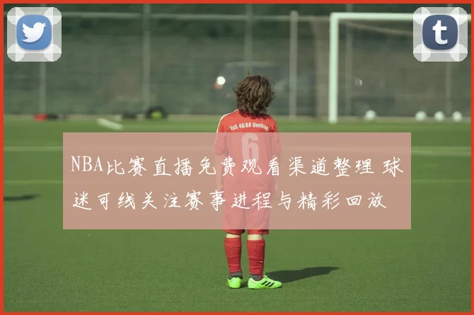 NBA比赛直播免费观看渠道整理 球迷可线关注赛事进程与精彩回放