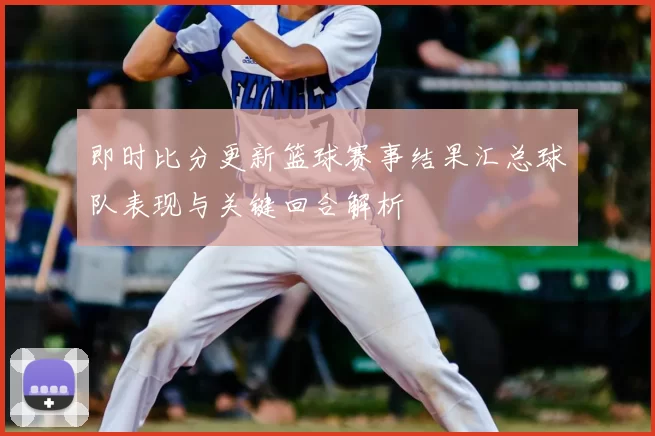 即时比分更新篮球赛事结果汇总球队表现与关键回合解析