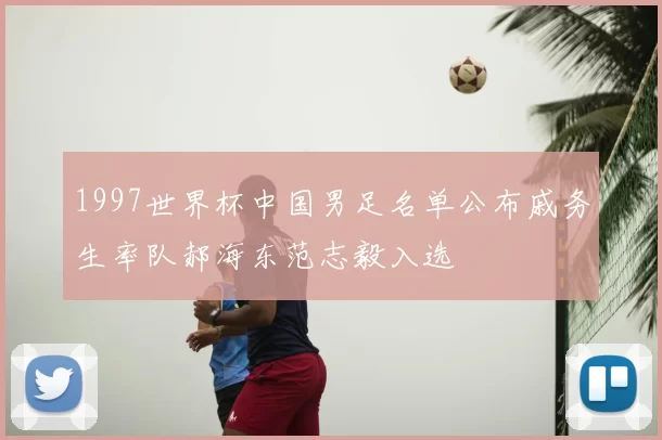 1997世界杯中国男足名单公布戚务生率队郝海东范志毅入选