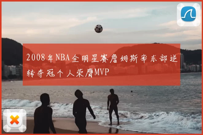 2008年NBA全明星赛詹姆斯率东部逆转夺冠个人荣膺MVP